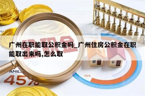 广州在职能取公积金吗_广州住房公积金在职能取出来吗,怎么取